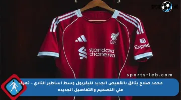 محمد صلاح يتألق بالقميص الجديد لليفربول وسط أساطير النادي – تعرف على التصميم والتفاصيل الجديدة